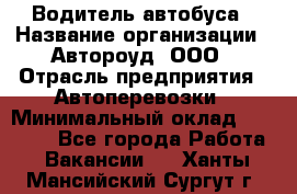 Водитель автобуса › Название организации ­ Автороуд, ООО › Отрасль предприятия ­ Автоперевозки › Минимальный оклад ­ 50 000 - Все города Работа » Вакансии   . Ханты-Мансийский,Сургут г.